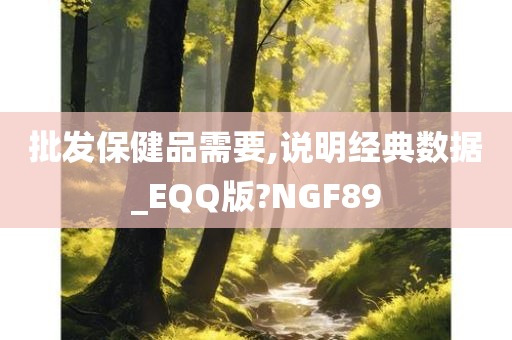 批发保健品需要,说明经典数据_EQQ版?NGF89