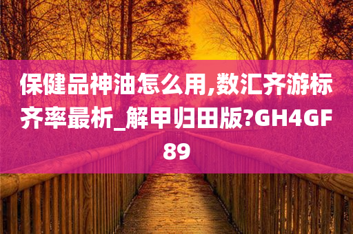 保健品神油怎么用,数汇齐游标齐率最析_解甲归田版?GH4GF89