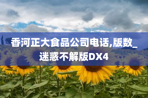 香河正大食品公司电话,版数_迷惑不解版DX4