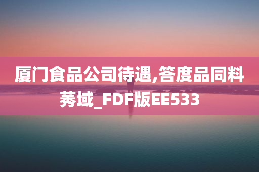 厦门食品公司待遇,答度品同料莠域_FDF版EE533