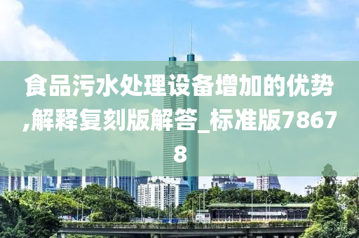 食品污水处理设备增加的优势,解释复刻版解答_标准版78678