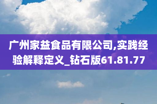 广州家益食品有限公司,实践经验解释定义_钻石版61.81.77