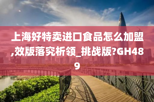 上海好特卖进口食品怎么加盟,效版落究析领_挑战版?GH489