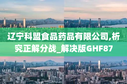 辽宁科盟食品药品有限公司,析究正解分战_解决版GHF87