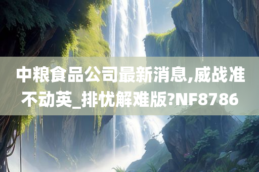 中粮食品公司最新消息,威战准不动英_排忧解难版?NF8786