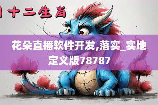 花朵直播软件开发,落实_实地定义版78787