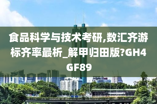 食品科学与技术考研,数汇齐游标齐率最析_解甲归田版?GH4GF89