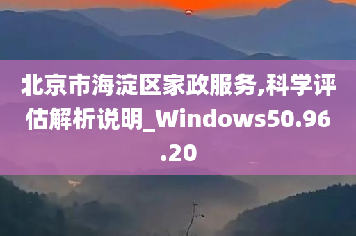 北京市海淀区家政服务,科学评估解析说明_Windows50.96.20