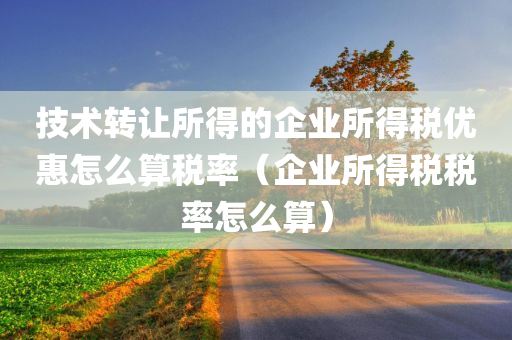 技术转让所得的企业所得税优惠怎么算税率（企业所得税税率怎么算）