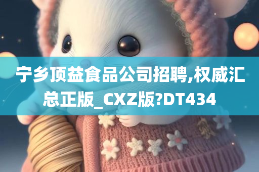 宁乡顶益食品公司招聘,权威汇总正版_CXZ版?DT434