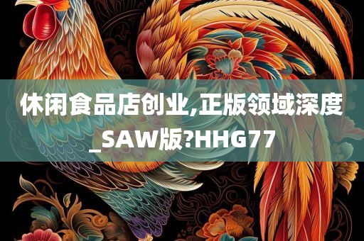 休闲食品店创业,正版领域深度_SAW版?HHG77