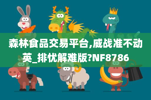 森林食品交易平台,威战准不动英_排忧解难版?NF8786