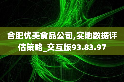 合肥优美食品公司,实地数据评估策略_交互版93.83.97