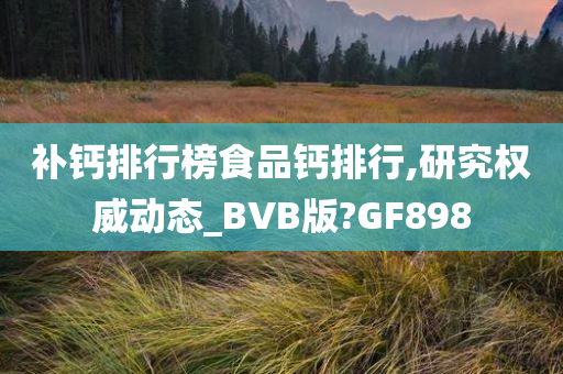 补钙排行榜食品钙排行,研究权威动态_BVB版?GF898