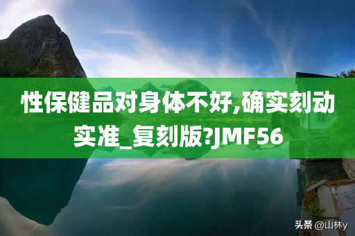 性保健品对身体不好,确实刻动实准_复刻版?JMF56