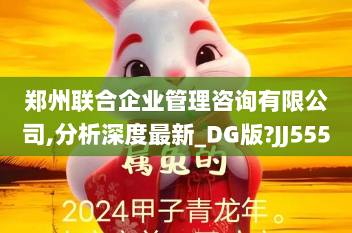 郑州联合企业管理咨询有限公司,分析深度最新_DG版?JJ555