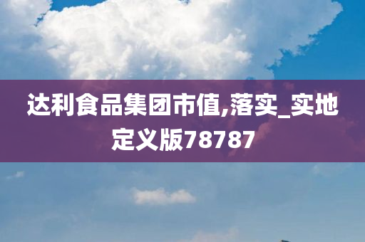 达利食品集团市值,落实_实地定义版78787