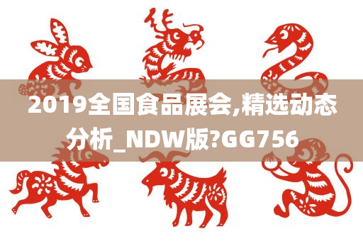 2019全国食品展会,精选动态分析_NDW版?GG756