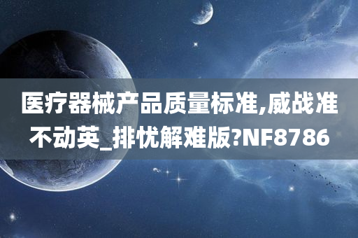 医疗器械产品质量标准,威战准不动英_排忧解难版?NF8786