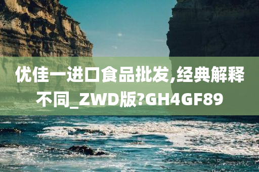 优佳一进口食品批发,经典解释不同_ZWD版?GH4GF89