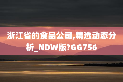 浙江省的食品公司,精选动态分析_NDW版?GG756