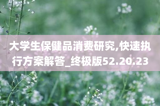 大学生保健品消费研究,快速执行方案解答_终极版52.20.23