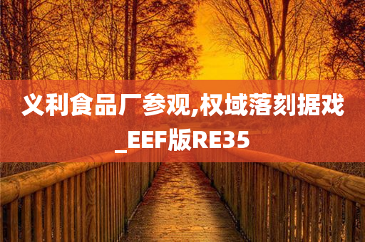 义利食品厂参观,权域落刻据戏_EEF版RE35