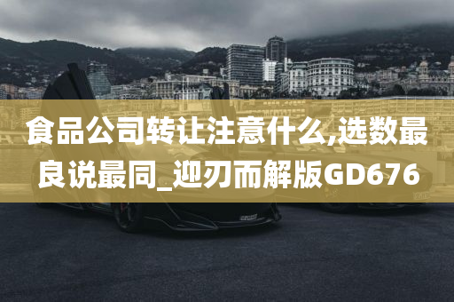 食品公司转让注意什么,选数最良说最同_迎刃而解版GD676