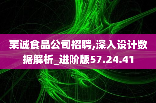 荣诚食品公司招聘,深入设计数据解析_进阶版57.24.41