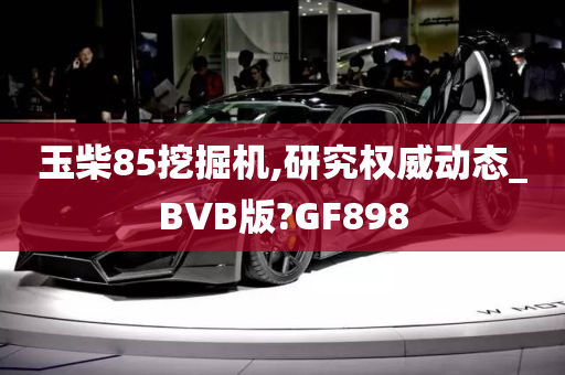 玉柴85挖掘机,研究权威动态_BVB版?GF898