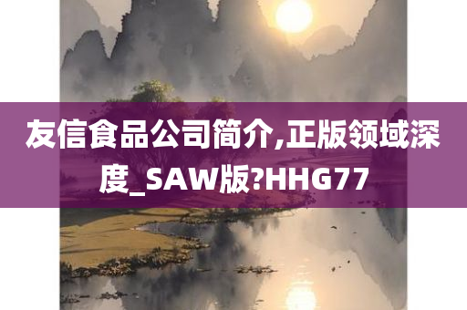 友信食品公司简介,正版领域深度_SAW版?HHG77