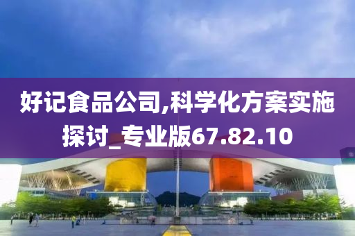 好记食品公司,科学化方案实施探讨_专业版67.82.10