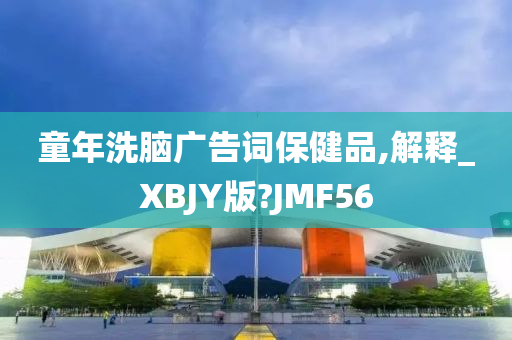 童年洗脑广告词保健品,解释_XBJY版?JMF56