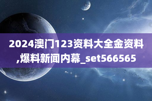 2024澳门123资料大全金资料,爆料新闻内幕_set566565