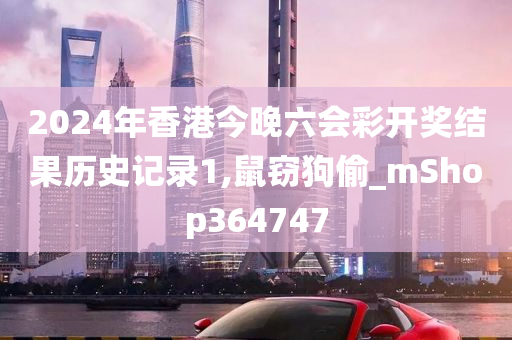 2024年香港今晚六会彩开奖结果历史记录1,鼠窃狗偷_mShop364747