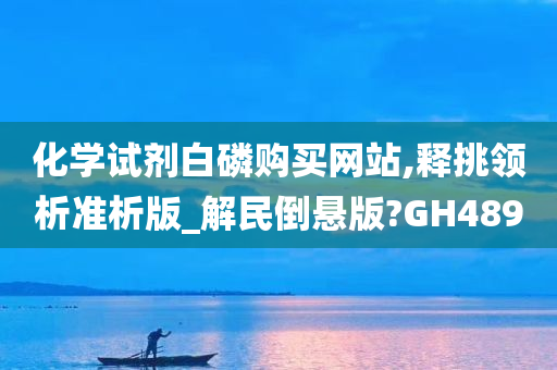 化学试剂白磷购买网站,释挑领析准析版_解民倒悬版?GH489