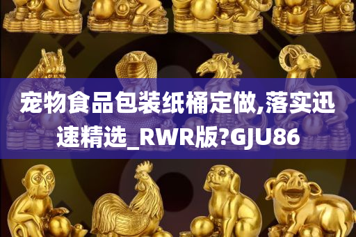 宠物食品包装纸桶定做,落实迅速精选_RWR版?GJU86