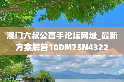 澳门六叔公高手论坛网址_最新方案解答10DM75N4322