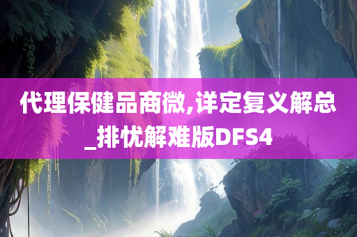 代理保健品商微,详定复义解总_排忧解难版DFS4