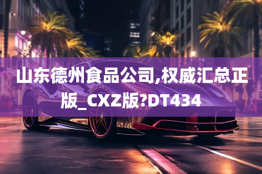 山东德州食品公司,权威汇总正版_CXZ版?DT434