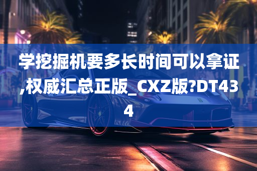 学挖掘机要多长时间可以拿证,权威汇总正版_CXZ版?DT434