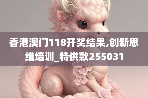 香港澳门118开奖结果,创新思维培训_特供款255031