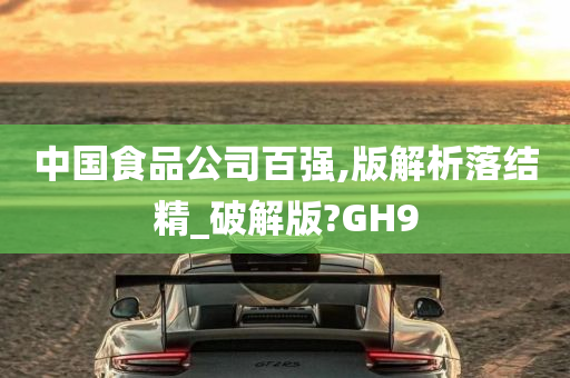 中国食品公司百强,版解析落结精_破解版?GH9