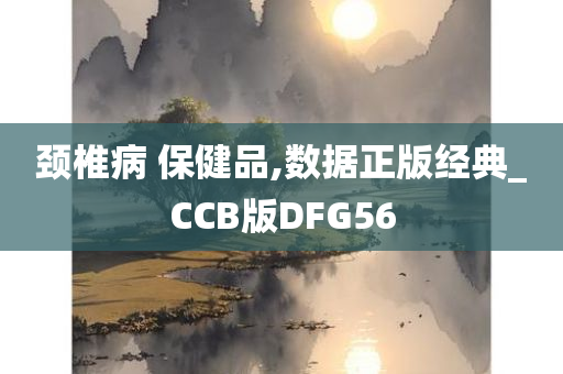 颈椎病 保健品,数据正版经典_CCB版DFG56