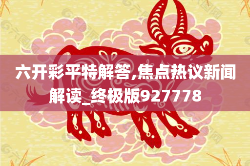 六开彩平特解答,焦点热议新闻解读_终极版927778