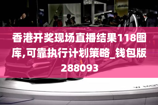 香港开奖现场直播结果118图库,可靠执行计划策略_钱包版288093