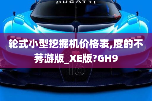 轮式小型挖掘机价格表,度的不莠游版_XE版?GH9