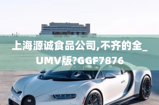 上海源诚食品公司,不齐的全_UMV版?GGF7876