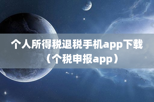 个人所得税退税手机app下载（个税申报app）