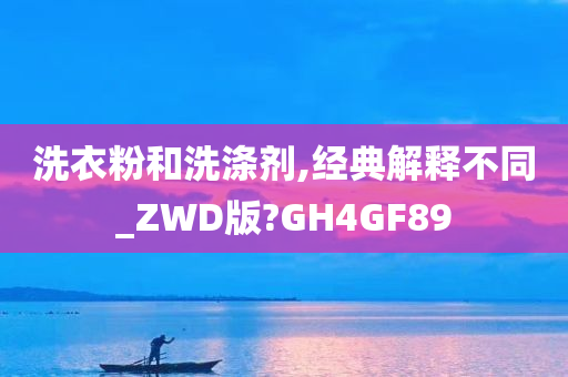 洗衣粉和洗涤剂,经典解释不同_ZWD版?GH4GF89